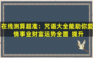 在线测算超准：咒语大全能助你爱  情事业财富运势全面  提升